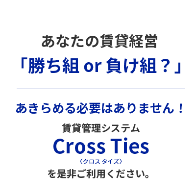 あなたの賃貸経営「勝ち組 or 負け組？」あきらめる必要はありません！賃貸管理システムCross Tiesを是非ご利用ください。