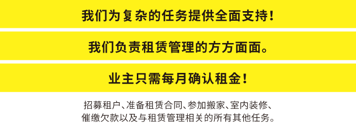 我们为复杂的任务提供全面支持！
我们负责租赁管理的方方面面。业主只需每月确认租金！